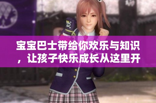 宝宝巴士带给你欢乐与知识，让孩子快乐成长从这里开始！