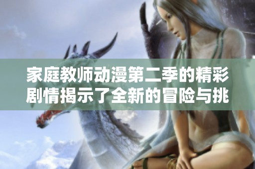 家庭教师动漫第二季的精彩剧情揭示了全新的冒险与挑战故事