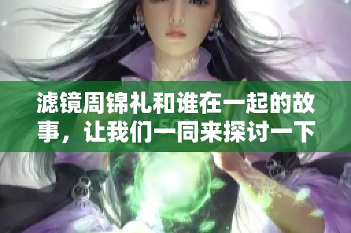 滤镜周锦礼和谁在一起的故事，让我们一同来探讨一下吧