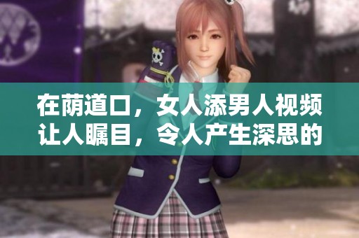 在荫道口，女人添男人视频让人瞩目，令人产生深思的瞬间