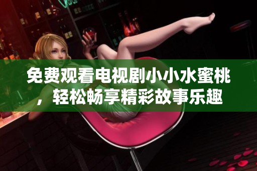 免费观看电视剧小小水蜜桃，轻松畅享精彩故事乐趣