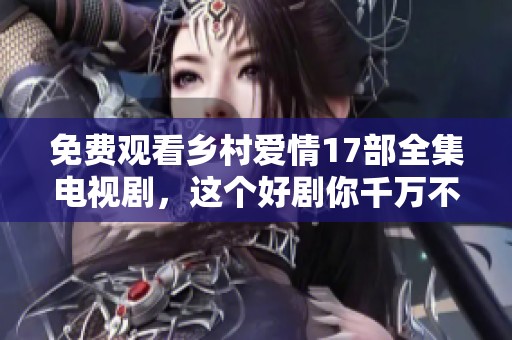 免费观看乡村爱情17部全集电视剧，这个好剧你千万不要错过！