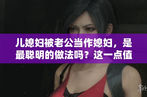 儿媳妇被老公当作媳妇，是最聪明的做法吗？这一点值得深思。