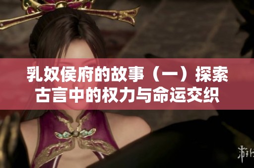 乳奴侯府的故事（一）探索古言中的权力与命运交织