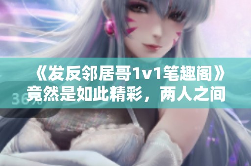 《发反邻居哥1v1笔趣阁》竟然是如此精彩，两人之间的对决引人入胜