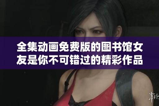 全集动画免费版的图书馆女友是你不可错过的精彩作品