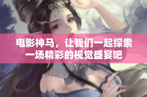 电影神马，让我们一起探索一场精彩的视觉盛宴吧