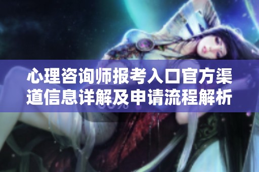 心理咨询师报考入口官方渠道信息详解及申请流程解析