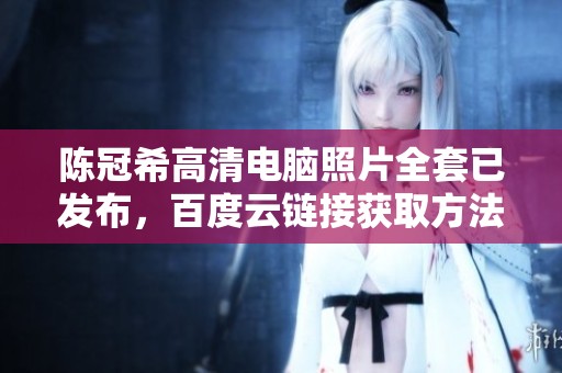 陈冠希高清电脑照片全套已发布，百度云链接获取方法详解