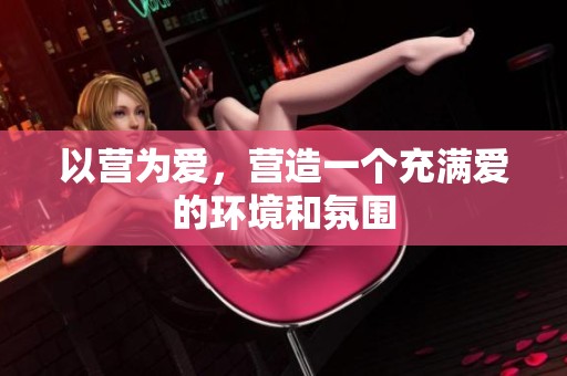 以营为爱，营造一个充满爱的环境和氛围