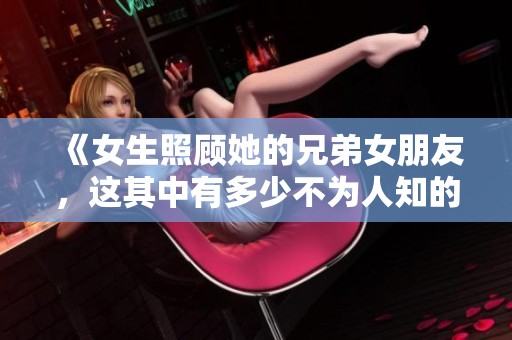 《女生照顾她的兄弟女朋友，这其中有多少不为人知的故事》