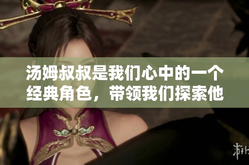 汤姆叔叔是我们心中的一个经典角色，带领我们探索他的人生故事。