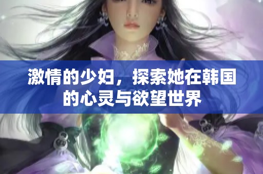 激情的少妇，探索她在韩国的心灵与欲望世界