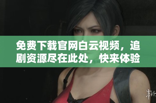 免费下载官网白云视频，追剧资源尽在此处，快来体验！