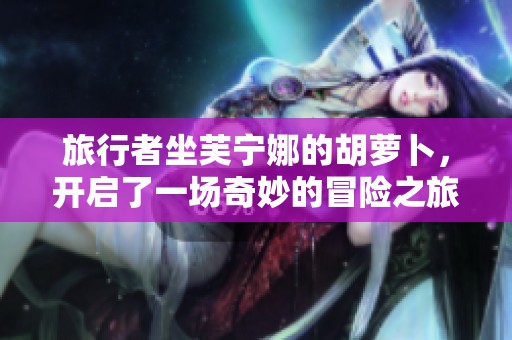 旅行者坐芙宁娜的胡萝卜，开启了一场奇妙的冒险之旅