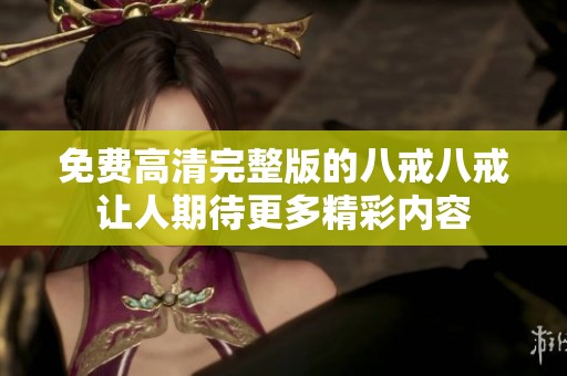 免费高清完整版的八戒八戒让人期待更多精彩内容