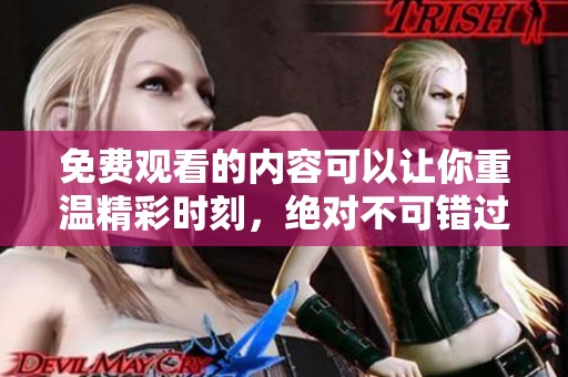 免费观看的内容可以让你重温精彩时刻，绝对不可错过的精彩享受！
