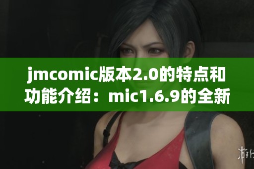 jmcomic版本2.0的特点和功能介绍：mic1.6.9的全新体验与应用