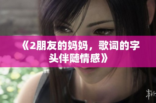 《2朋友的妈妈，歌词的字头伴随情感》