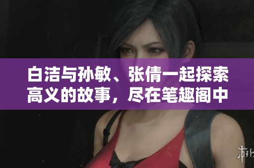 白洁与孙敏、张倩一起探索高义的故事，尽在笔趣阁中呈现精彩内容