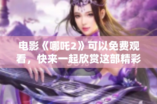 电影《哪吒2》可以免费观看，快来一起欣赏这部精彩作品吧