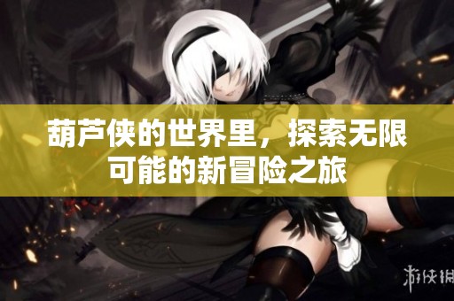 葫芦侠的世界里，探索无限可能的新冒险之旅