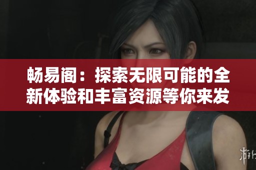 畅易阁：探索无限可能的全新体验和丰富资源等你来发现