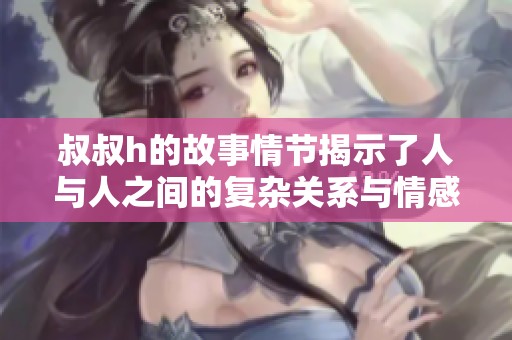 叔叔h的故事情节揭示了人与人之间的复杂关系与情感纠葛