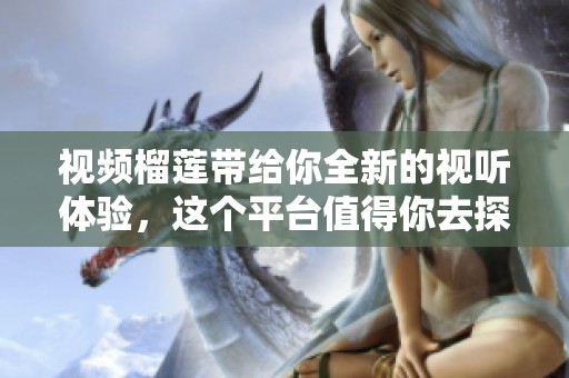 视频榴莲带给你全新的视听体验，这个平台值得你去探索！