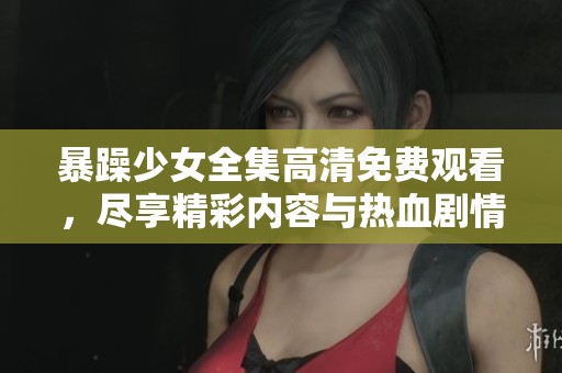 暴躁少女全集高清免费观看，尽享精彩内容与热血剧情！