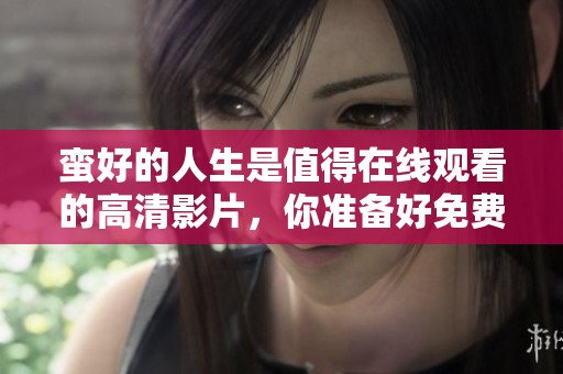 蛮好的人生是值得在线观看的高清影片，你准备好免费观看了吗