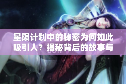 星陨计划中的秘密为何如此吸引人？揭秘背后的故事与未来发展方向