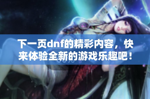 下一页dnf的精彩内容，快来体验全新的游戏乐趣吧！
