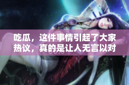 吃瓜，这件事情引起了大家热议，真的是让人无言以对的局面。