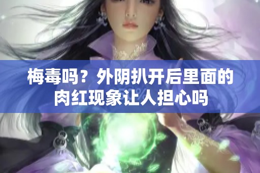 梅毒吗？外阴扒开后里面的肉红现象让人担心吗