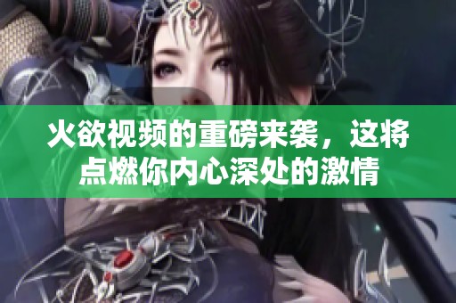 火欲视频的重磅来袭，这将点燃你内心深处的激情