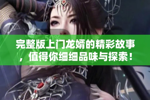 完整版上门龙婿的精彩故事，值得你细细品味与探索！
