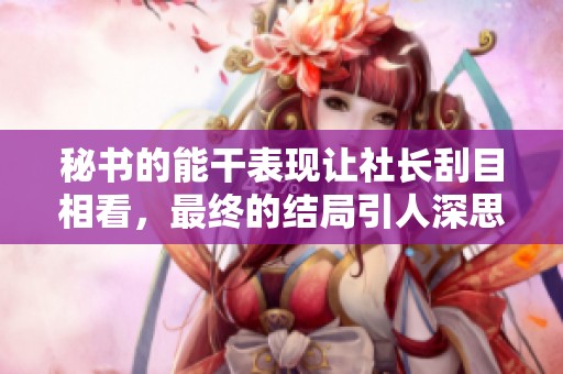 秘书的能干表现让社长刮目相看，最终的结局引人深思