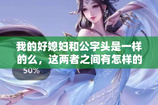 我的好媳妇和公字头是一样的么，这两者之间有怎样的关系呢