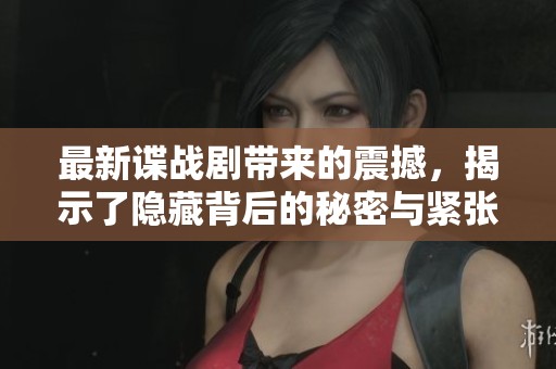 最新谍战剧带来的震撼，揭示了隐藏背后的秘密与紧张斗争