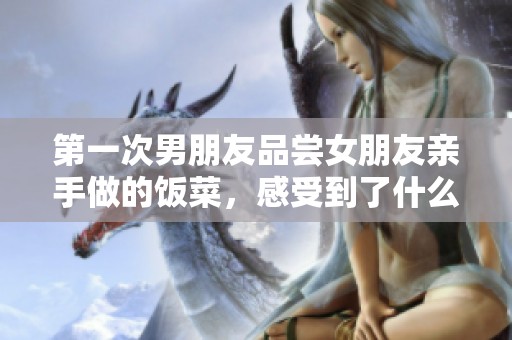 第一次男朋友品尝女朋友亲手做的饭菜，感受到了什么特别的味道呢