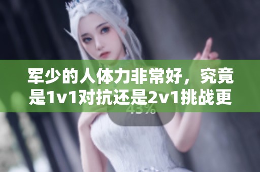 军少的人体力非常好，究竟是1v1对抗还是2v1挑战更为精彩呢