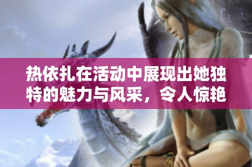 热依扎在活动中展现出她独特的魅力与风采，令人惊艳不已。