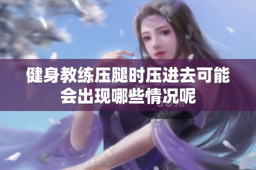 健身教练压腿时压进去可能会出现哪些情况呢