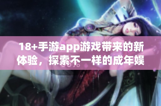 18+手游app游戏带来的新体验，探索不一样的成年娱乐世界
