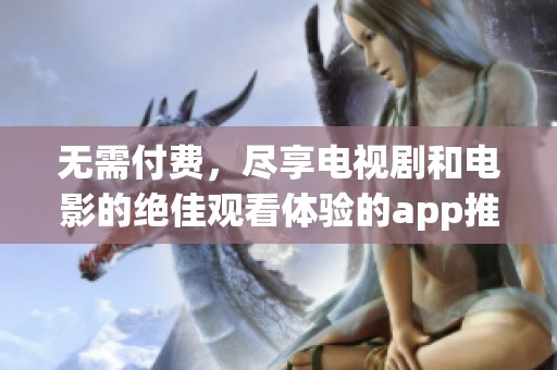 无需付费，尽享电视剧和电影的绝佳观看体验的app推荐