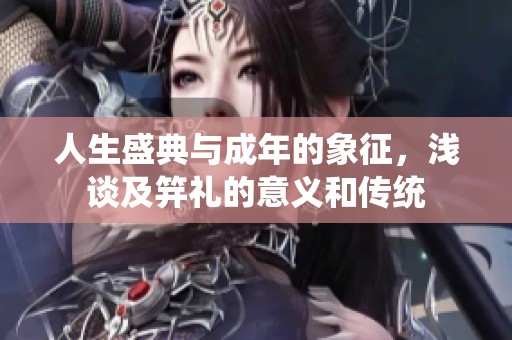 人生盛典与成年的象征，浅谈及笄礼的意义和传统