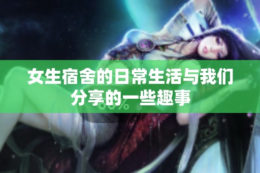 女生宿舍的日常生活与我们分享的一些趣事