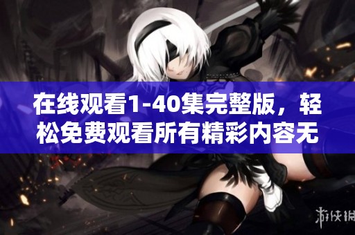 在线观看1-40集完整版，轻松免费观看所有精彩内容无删减
