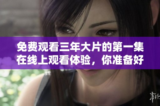免费观看三年大片的第一集在线上观看体验，你准备好了吗